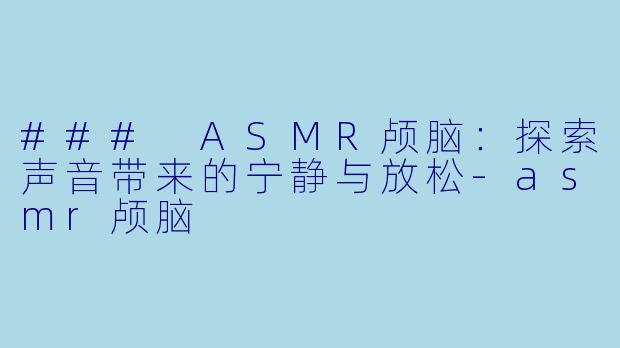 ### ASMR颅脑：探索声音带来的宁静与放松-asmr颅脑