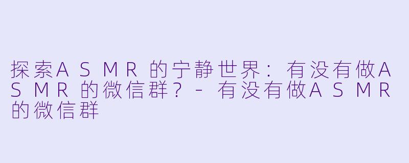 探索ASMR的宁静世界：有没有做ASMR的微信群？-有没有做ASMR的微信群