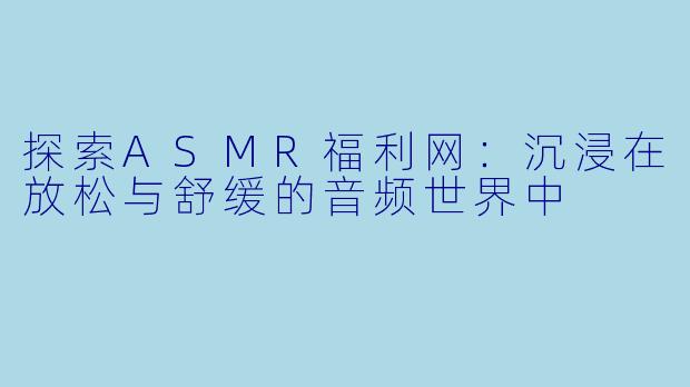 探索ASMR福利网：沉浸在放松与舒缓的音频世界中