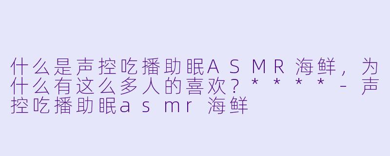 什么是声控吃播助眠ASMR海鲜,为什么有这么多人的喜欢?****