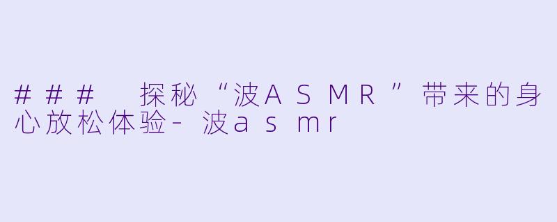 ### 探秘“波ASMR”带来的身心放松体验-波asmr