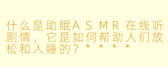 什么是助眠ASMR在线听剧情,它是如何帮助人们放松和入睡的?****