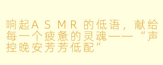 响起ASMR的低语，献给每一个疲惫的灵魂——“声控晚安芳芳低配”