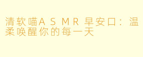 清软喵ASMR早安口：温柔唤醒你的每一天
