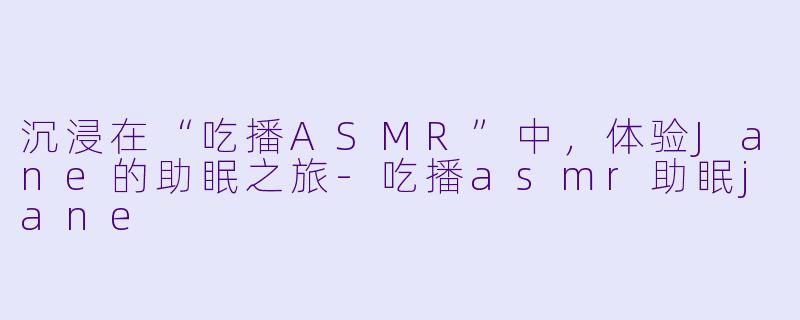 沉浸在“吃播ASMR”中，体验Jane的助眠之旅-吃播asmr助眠jane