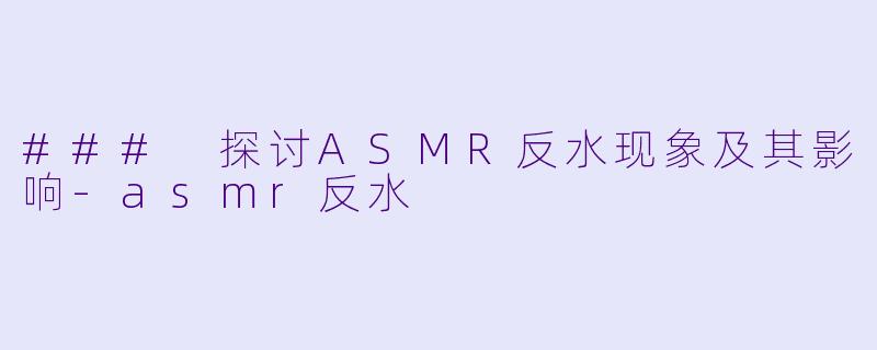 ### 探讨ASMR反水现象及其影响-asmr反水
