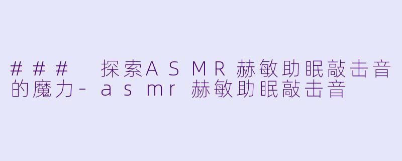### 探索ASMR赫敏助眠敲击音的魔力-asmr赫敏助眠敲击音