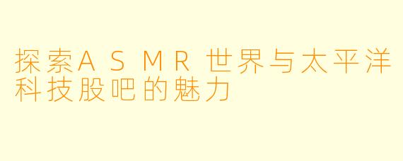 探索ASMR世界与太平洋科技股吧的魅力