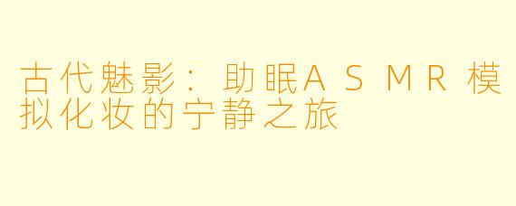 古代魅影：助眠ASMR模拟化妆的宁静之旅