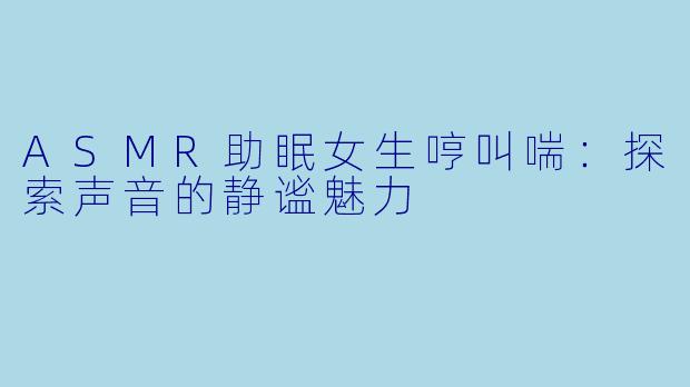 ASMR助眠女生哼叫喘：探索声音的静谧魅力