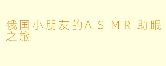 俄国小朋友的ASMR助眠之旅