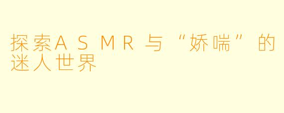 探索ASMR与“娇喘”的迷人世界