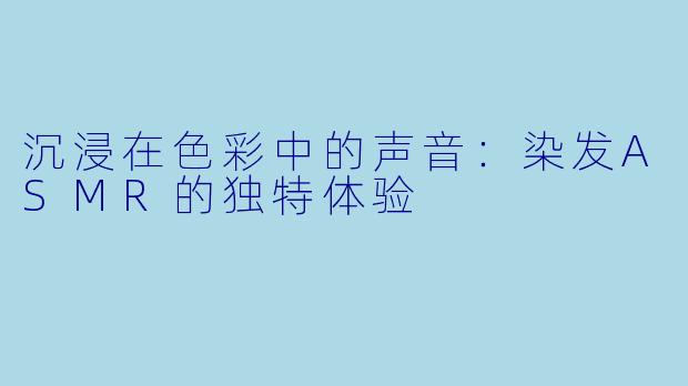 沉浸在色彩中的声音：染发ASMR的独特体验