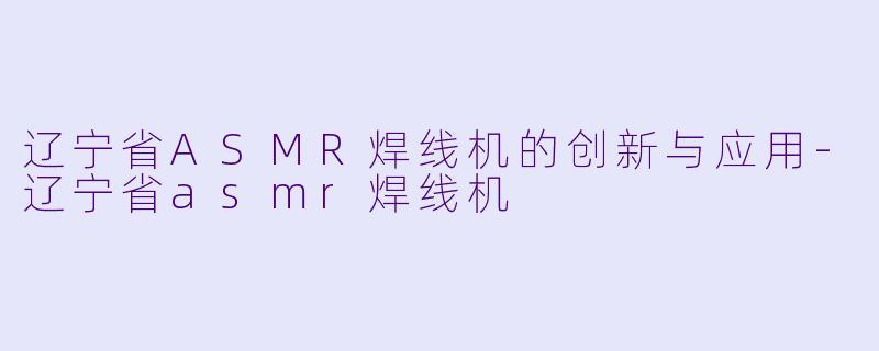 辽宁省ASMR焊线机的创新与应用-辽宁省asmr焊线机