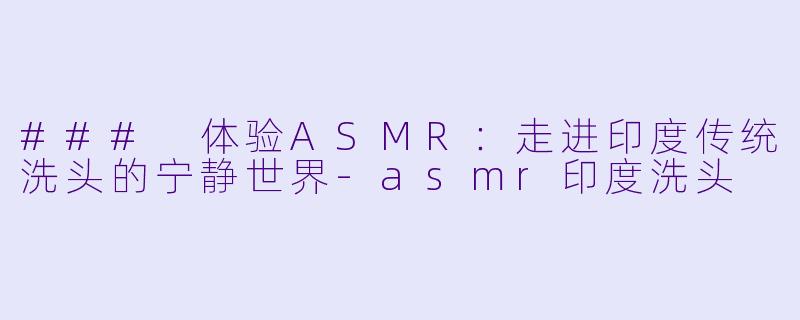 ### 体验ASMR：走进印度传统洗头的宁静世界-asmr印度洗头