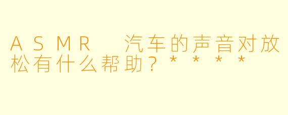 ASMR 汽车的声音对放松有什么帮助？****