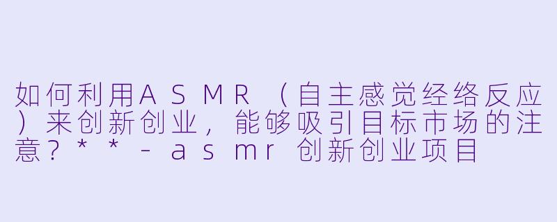 如何利用ASMR(自主感觉经络反应)来创新创业,能够吸引目标市场的注意?**