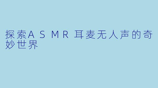 探索ASMR耳麦无人声的奇妙世界