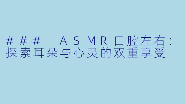 ### ASMR口腔左右：探索耳朵与心灵的双重享受