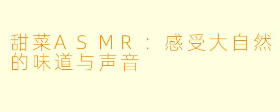 甜菜ASMR：感受大自然的味道与声音