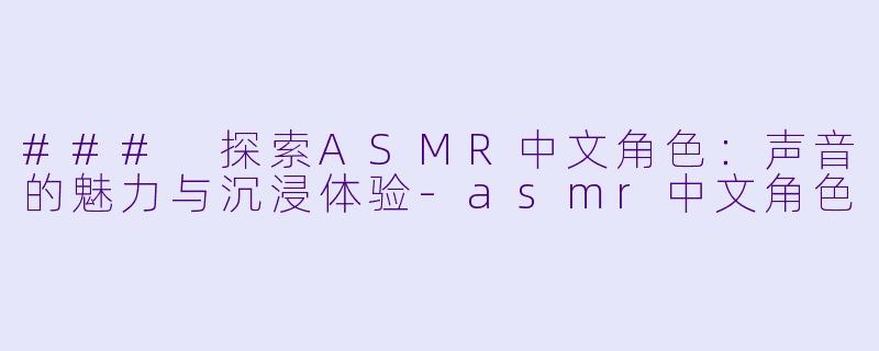 ### 探索ASMR中文角色：声音的魅力与沉浸体验-asmr中文角色