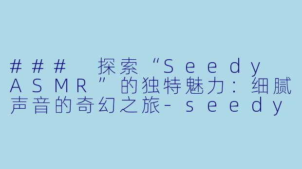 ### 探索“Seedy ASMR”的独特魅力：细腻声音的奇幻之旅-seedy asmr