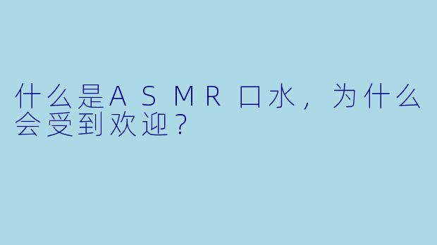 什么是ASMR口水,为什么会受到欢迎?