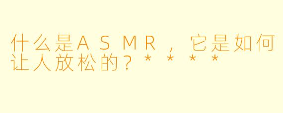 什么是ASMR,它是如何让人放松的?****