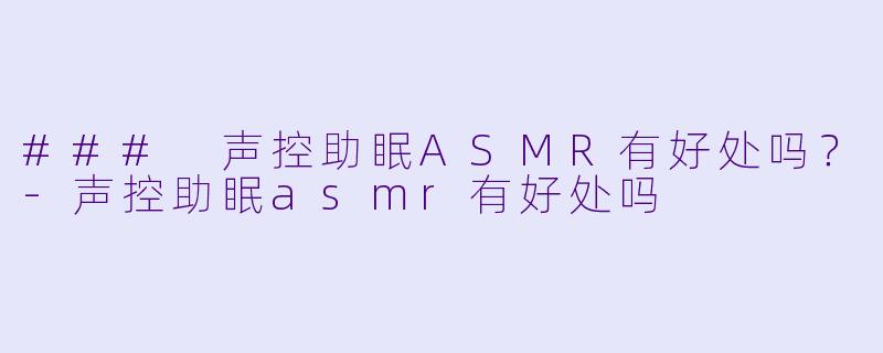 ### 声控助眠ASMR有好处吗？