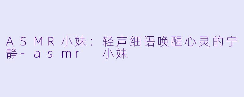 ASMR小妹：轻声细语唤醒心灵的宁静-asmr 小妹