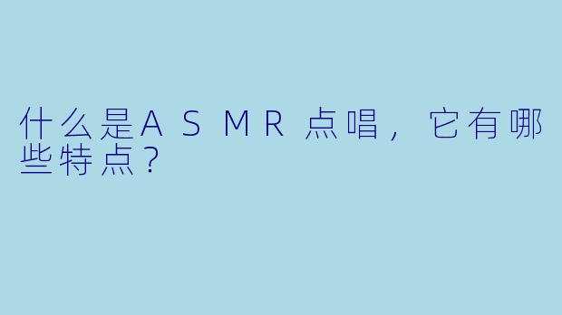 什么是ASMR点唱，它有哪些特点？