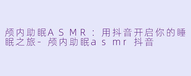 颅内助眠ASMR：用抖音开启你的睡眠之旅-颅内助眠asmr抖音