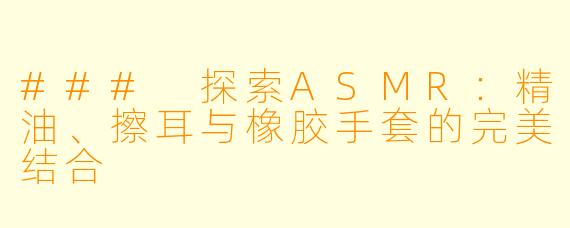 ### 探索ASMR：精油、擦耳与橡胶手套的完美结合