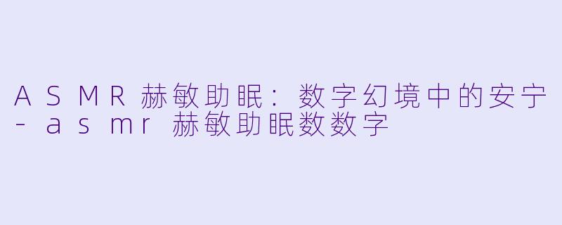 ASMR赫敏助眠：数字幻境中的安宁-asmr赫敏助眠数数字