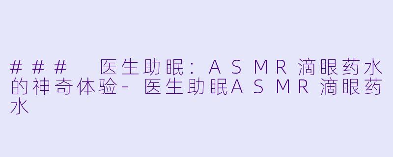 ### 医生助眠:ASMR滴眼药水的神奇体验