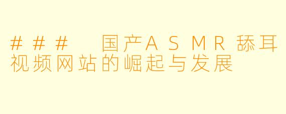 ### 国产ASMR舔耳视频网站的崛起与发展
