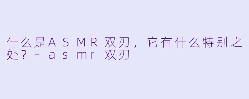 什么是ASMR双刃,它有什么特别之处?