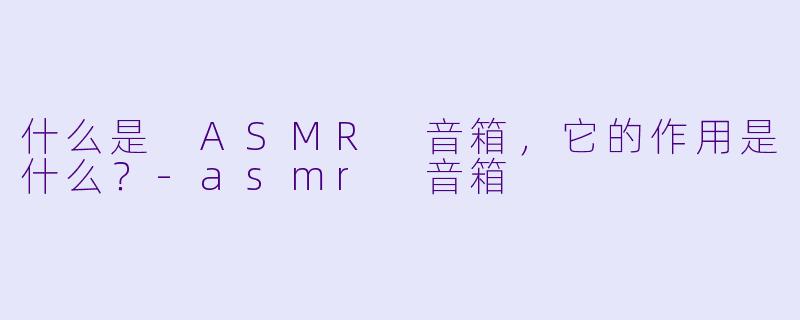 什么是 ASMR 音箱,它的作用是什么?
