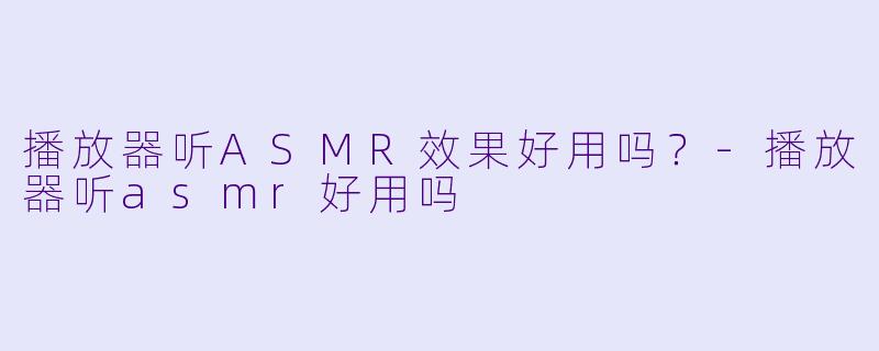 播放器听ASMR效果好用吗?