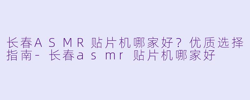 长春ASMR贴片机哪家好?优质选择指南