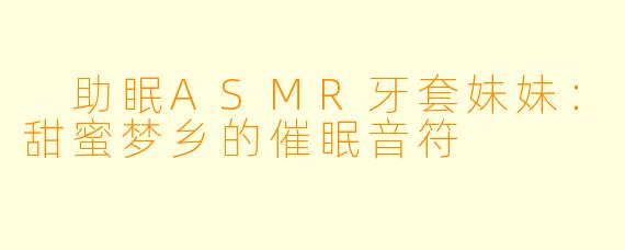  助眠ASMR牙套妹妹：甜蜜梦乡的催眠音符