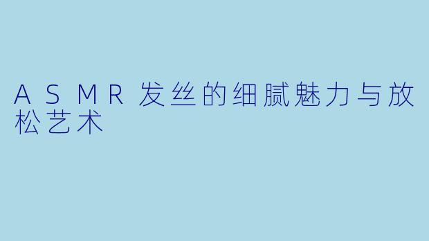 ASMR发丝的细腻魅力与放松艺术