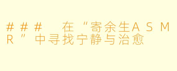 ### 在“寄余生ASMR”中寻找宁静与治愈