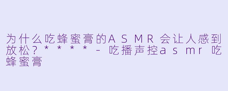 为什么吃蜂蜜膏的ASMR会让人感到放松?****
