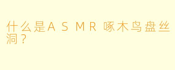 什么是ASMR啄木鸟盘丝洞?