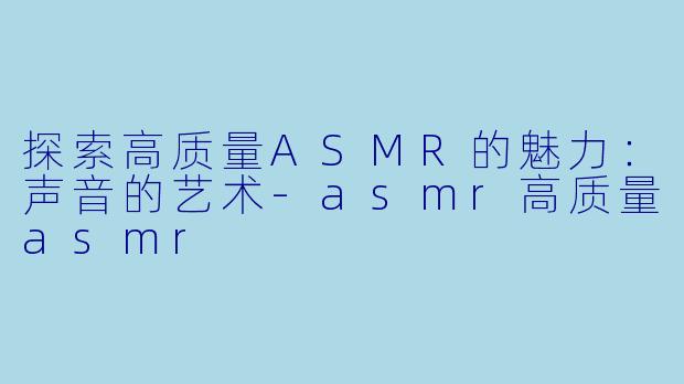 探索高质量ASMR的魅力：声音的艺术-asmr高质量asmr