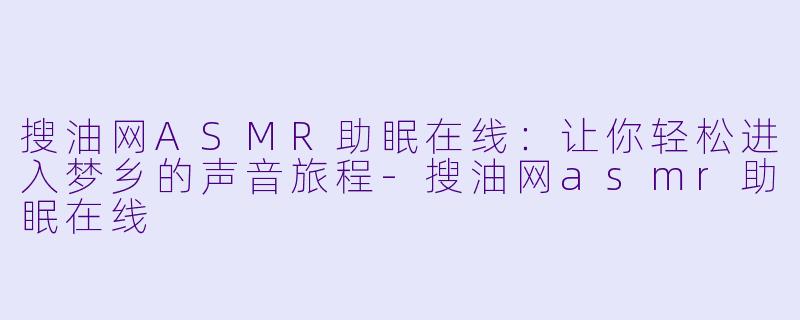 搜油网ASMR助眠在线：让你轻松进入梦乡的声音旅程-搜油网asmr助眠在线