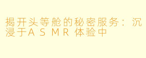 揭开头等舱的秘密服务:沉浸于ASMR体验中