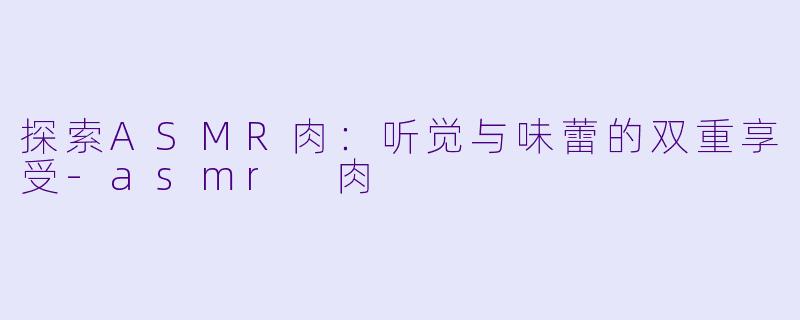 探索ASMR肉：听觉与味蕾的双重享受-asmr 肉