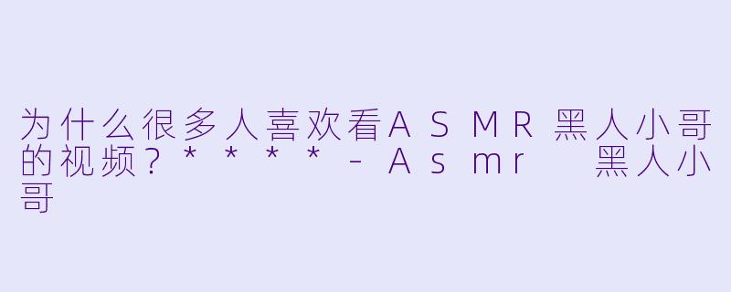 为什么很多人喜欢看ASMR黑人小哥的视频？****